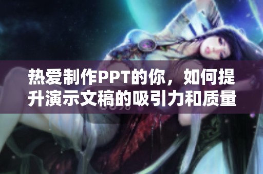 热爱制作PPT的你，如何提升演示文稿的吸引力和质量