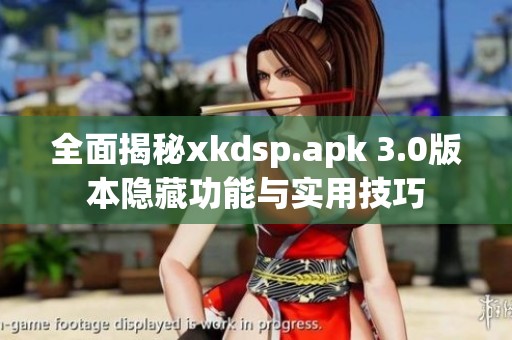 全面揭秘xkdsp.apk 3.0版本隐藏功能与实用技巧