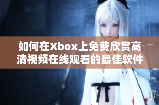 如何在Xbox上免费欣赏高清视频在线观看的最佳软件推荐