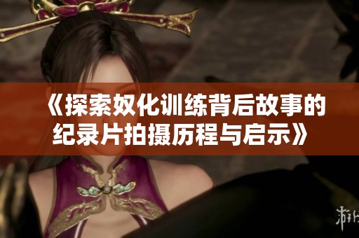 《探索奴化训练背后故事的纪录片拍摄历程与启示》