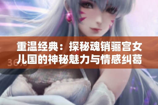 重温经典：探秘魂销骊宫女儿国的神秘魅力与情感纠葛