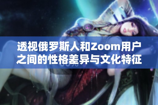 透视俄罗斯人和Zoom用户之间的性格差异与文化特征