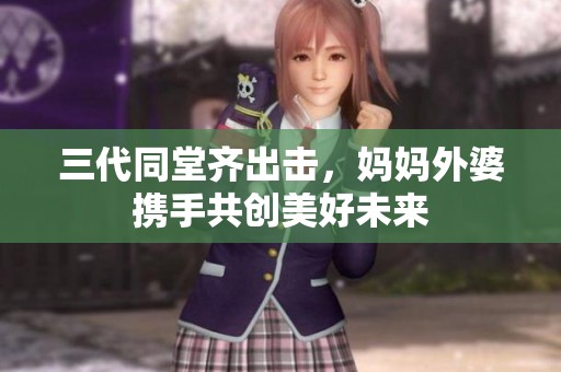 三代同堂齐出击，妈妈外婆携手共创美好未来
