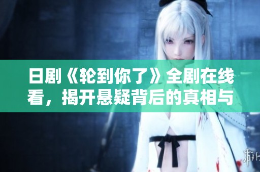 日剧《轮到你了》全剧在线看，揭开悬疑背后的真相与人性考验