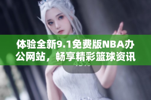 体验全新9.1免费版NBA办公网站，畅享精彩篮球资讯与服务