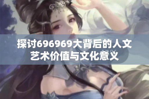 探讨696969大背后的人文艺术价值与文化意义