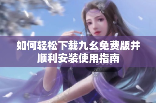 如何轻松下载九幺免费版并顺利安装使用指南
