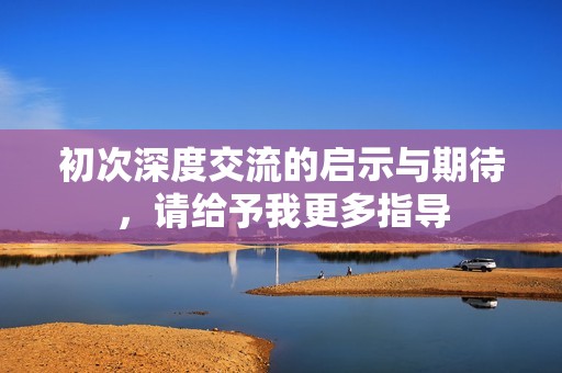 初次深度交流的启示与期待，请给予我更多指导