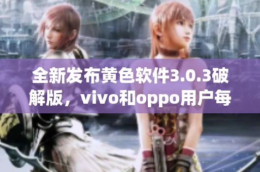 全新发布黄色软件3.0.3破解版，vivo和oppo用户每日无限使用三次