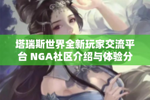 塔瑞斯世界全新玩家交流平台 NGA社区介绍与体验分享