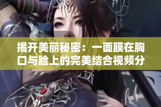 揭开美丽秘密：一面膜在胸口与脸上的完美结合视频分享