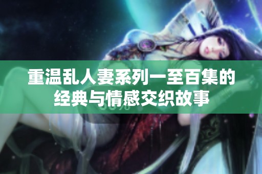 重温乱人妻系列一至百集的经典与情感交织故事