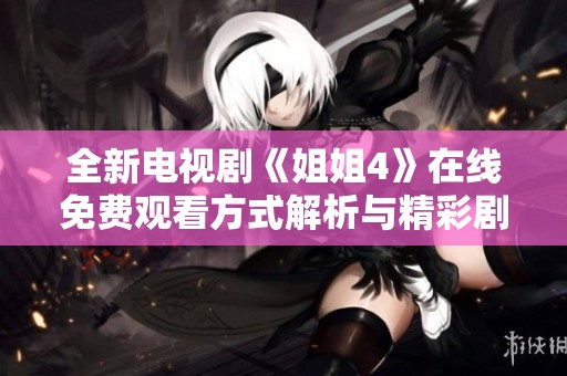 全新电视剧《姐姐4》在线免费观看方式解析与精彩剧情揭秘