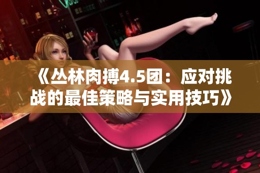 《丛林肉搏4.5团：应对挑战的最佳策略与实用技巧》