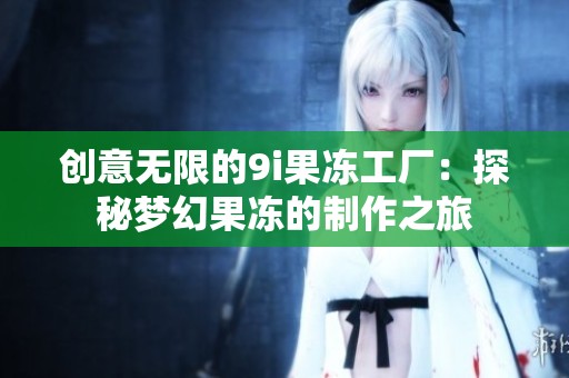 创意无限的9i果冻工厂：探秘梦幻果冻的制作之旅
