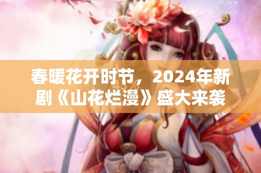 春暖花开时节，2024年新剧《山花烂漫》盛大来袭