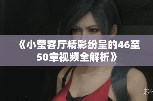 《小莹客厅精彩纷呈的46至50章视频全解析》