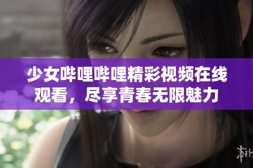 少女哔哩哔哩精彩视频在线观看，尽享青春无限魅力