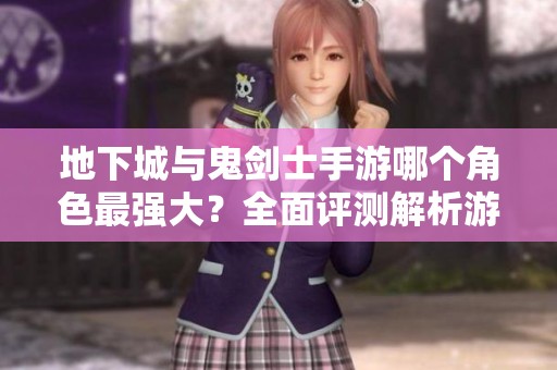 地下城与鬼剑士手游哪个角色最强大？全面评测解析游戏乐趣
