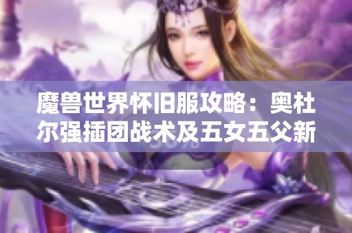 魔兽世界怀旧服攻略：奥杜尔强插团战术及五女五父新玩法解析