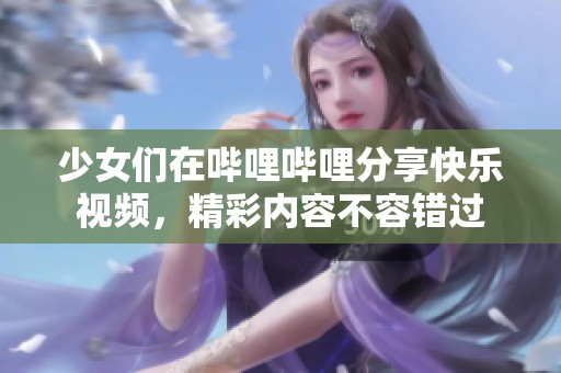 少女们在哔哩哔哩分享快乐视频，精彩内容不容错过