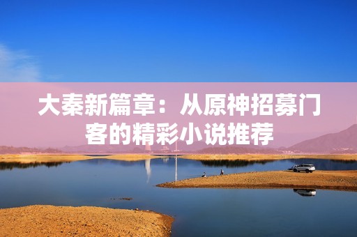 大秦新篇章：从原神招募门客的精彩小说推荐