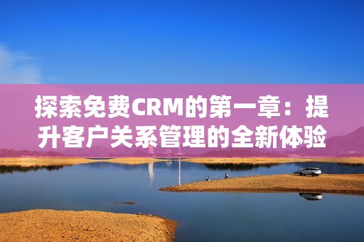 探索免费CRM的第一章：提升客户关系管理的全新体验