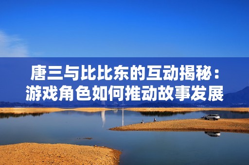 唐三与比比东的互动揭秘：游戏角色如何推动故事发展