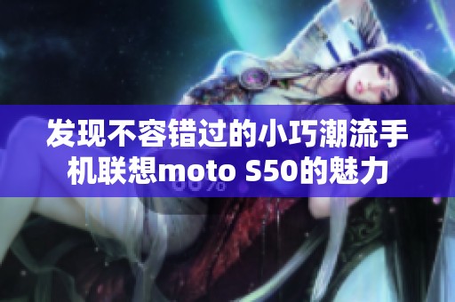 发现不容错过的小巧潮流手机联想moto S50的魅力