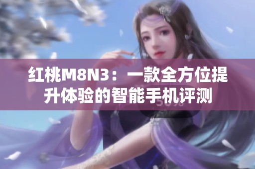 红桃M8N3：一款全方位提升体验的智能手机评测