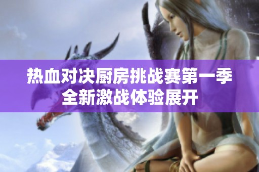 热血对决厨房挑战赛第一季全新激战体验展开