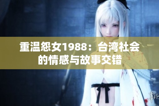 重温怨女1988：台湾社会的情感与故事交错