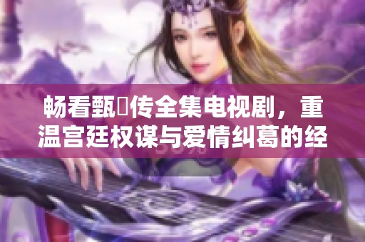 畅看甄嬛传全集电视剧，重温宫廷权谋与爱情纠葛的经典之作