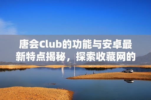 唐会Club的功能与安卓最新特点揭秘，探索收藏网的精彩内容