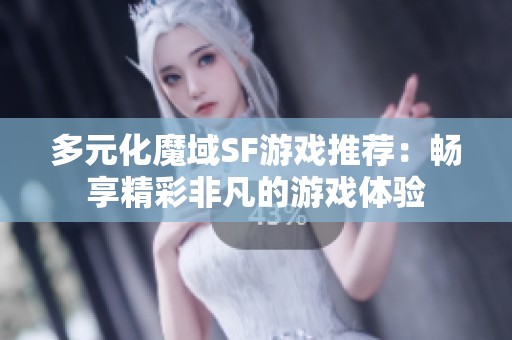 多元化魔域SF游戏推荐：畅享精彩非凡的游戏体验