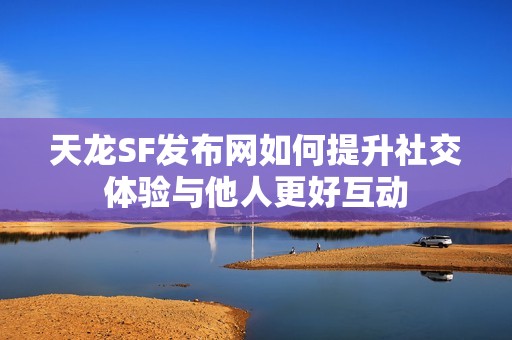 天龙SF发布网如何提升社交体验与他人更好互动