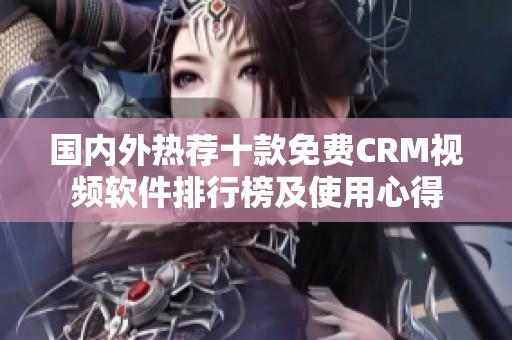 国内外热荐十款免费CRM视频软件排行榜及使用心得