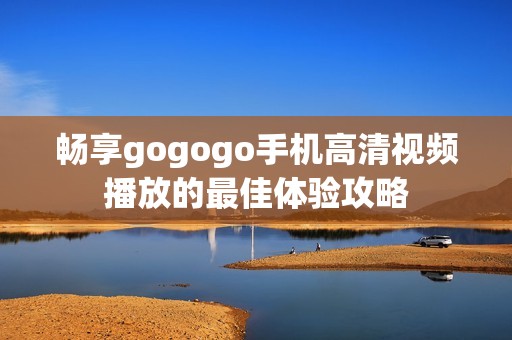 畅享gogogo手机高清视频播放的最佳体验攻略