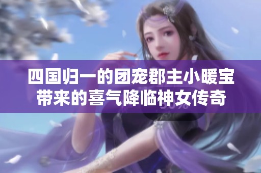 四国归一的团宠郡主小暖宝带来的喜气降临神女传奇