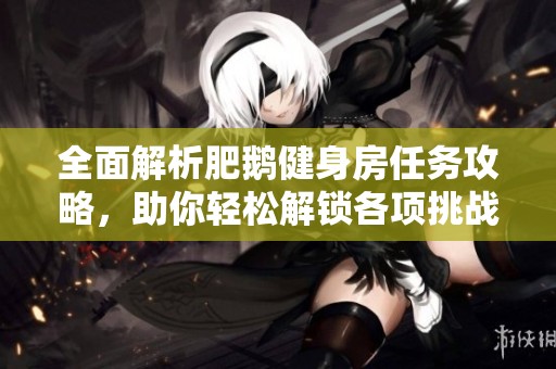全面解析肥鹅健身房任务攻略，助你轻松解锁各项挑战