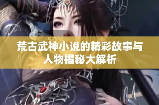 荒古武神小说的精彩故事与人物揭秘大解析