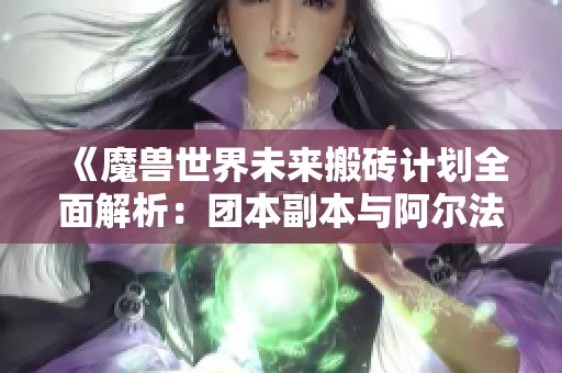 《魔兽世界未来搬砖计划全面解析：团本副本与阿尔法初探》