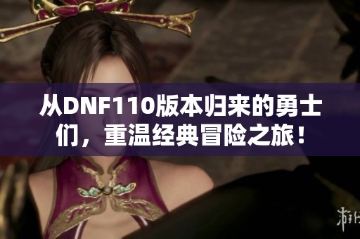 从DNF110版本归来的勇士们，重温经典冒险之旅！