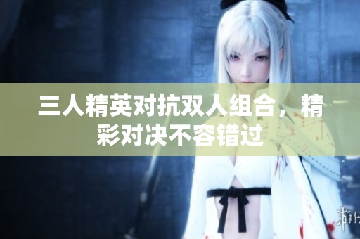 三人精英对抗双人组合，精彩对决不容错过