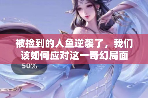 被捡到的人鱼逆袭了，我们该如何应对这一奇幻局面