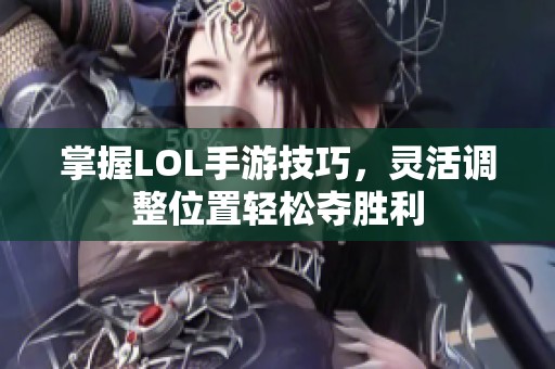 掌握LOL手游技巧，灵活调整位置轻松夺胜利