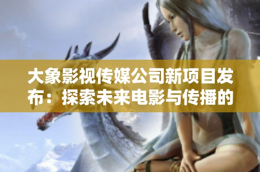 大象影视传媒公司新项目发布：探索未来电影与传播的新境界