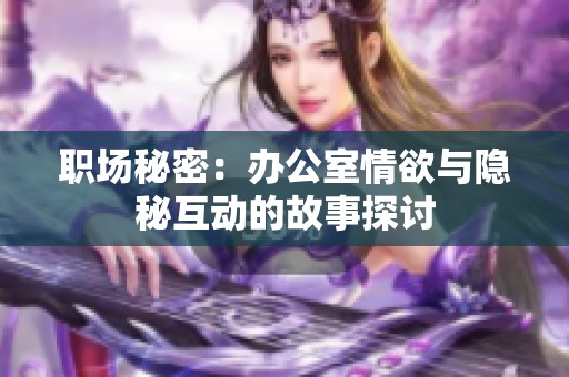 职场秘密：办公室情欲与隐秘互动的故事探讨