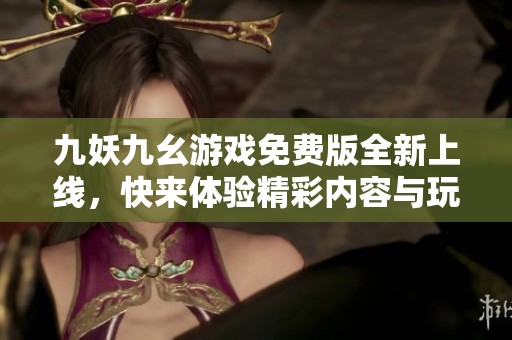 九妖九幺游戏免费版全新上线，快来体验精彩内容与玩法！