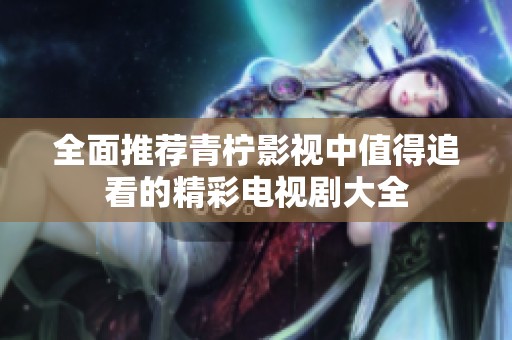 全面推荐青柠影视中值得追看的精彩电视剧大全